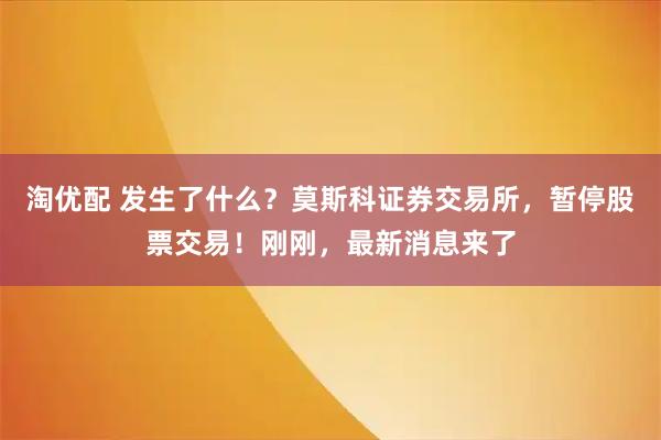 淘优配 发生了什么？莫斯科证券交易所，暂停股票交易！刚刚，最新消息来了