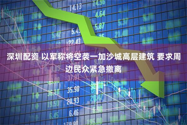 深圳配资 以军称将空袭一加沙城高层建筑 要求周边民众紧急撤离