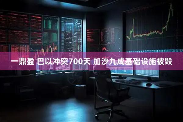 一鼎盈 巴以冲突700天 加沙九成基础设施被毁