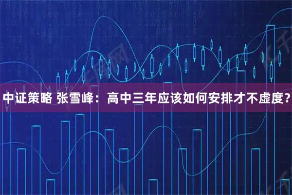 中证策略 张雪峰：高中三年应该如何安排才不虚度？