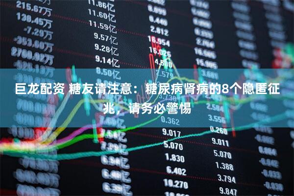 巨龙配资 糖友请注意：糖尿病肾病的8个隐匿征兆，请务必警惕