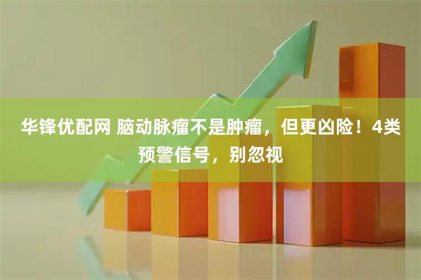 华锋优配网 脑动脉瘤不是肿瘤，但更凶险！4类预警信号，别忽视