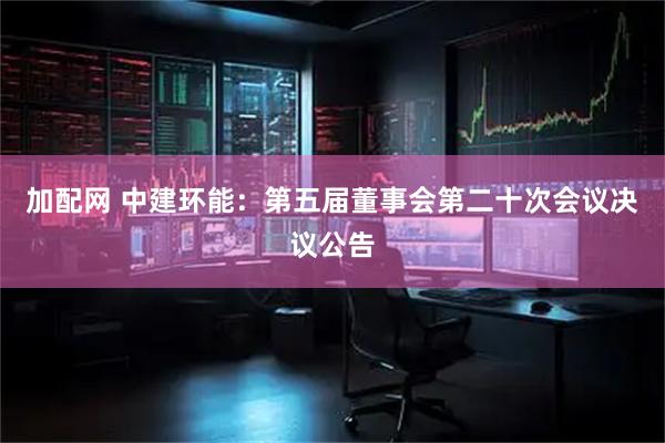 加配网 中建环能：第五届董事会第二十次会议决议公告