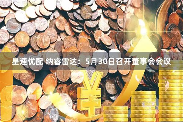 星速优配 纳睿雷达：5月30日召开董事会会议