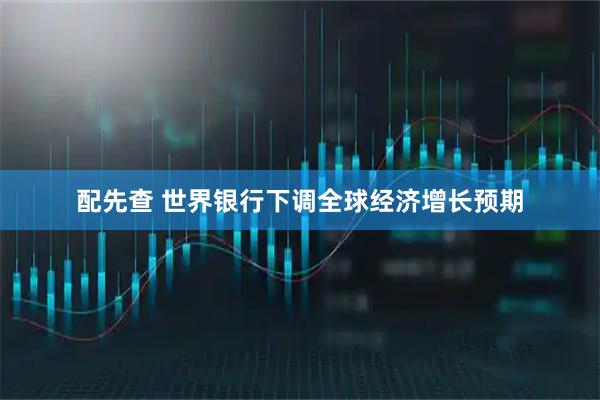 配先查 世界银行下调全球经济增长预期