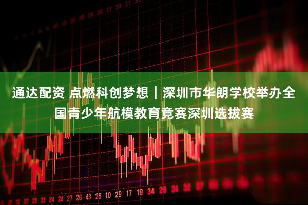 通达配资 点燃科创梦想｜深圳市华朗学校举办全国青少年航模教育竞赛深圳选拔赛