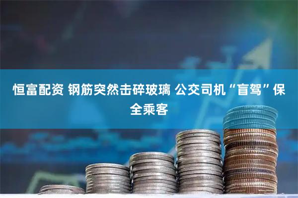 恒富配资 钢筋突然击碎玻璃 公交司机“盲驾”保全乘客