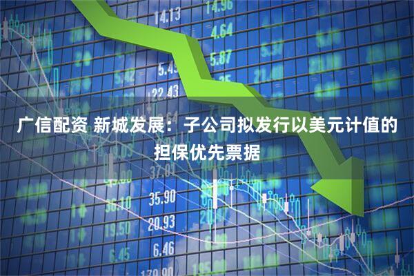 广信配资 新城发展：子公司拟发行以美元计值的担保优先票据