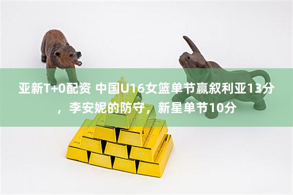 亚新T+0配资 中国U16女篮单节赢叙利亚13分，李安妮的防守，新星单节10分