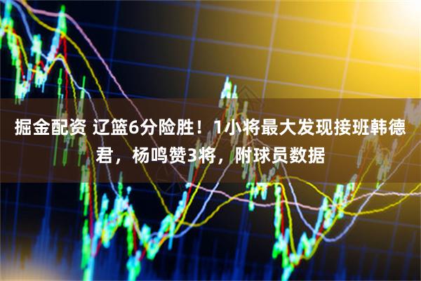 掘金配资 辽篮6分险胜！1小将最大发现接班韩德君，杨鸣赞3将，附球员数据