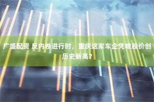 广盛配资 反内卷进行时，重庆这家车企凭啥股价创历史新高？