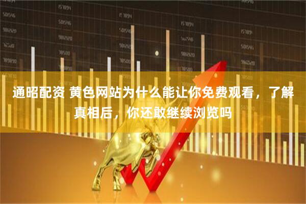 通昭配资 黄色网站为什么能让你免费观看，了解真相后，你还敢继续浏览吗