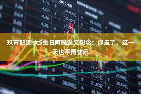 玖富配资 大S生日阿雅发文想念：你走了，这一天也不再快乐