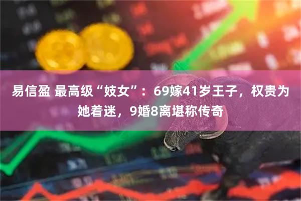 易信盈 最高级“妓女”：69嫁41岁王子，权贵为她着迷，9婚8离堪称传奇