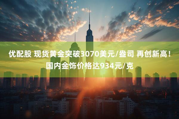 优配股 现货黄金突破3070美元/盎司 再创新高！国内金饰价格达934元/克