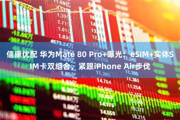 信康优配 华为Mate 80 Pro+曝光:eSIM+实体SIM卡双组合,紧跟iPhone Air步伐
