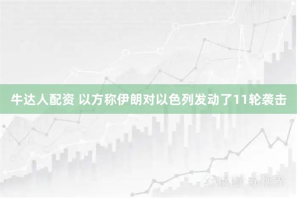 牛达人配资 以方称伊朗对以色列发动了11轮袭击