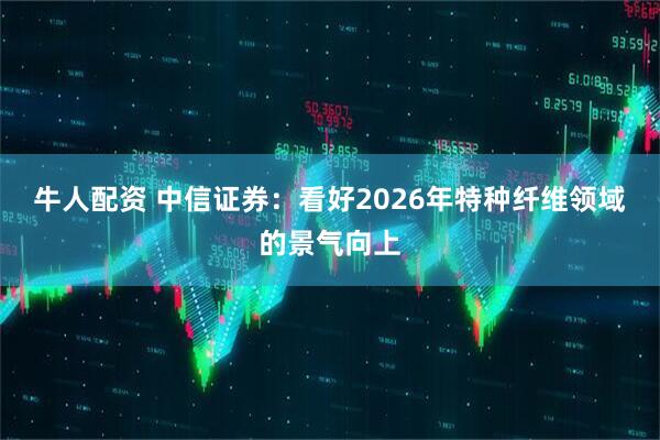 牛人配资 中信证券：看好2026年特种纤维领域的景气向上