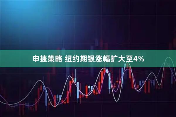 申捷策略 纽约期银涨幅扩大至4%