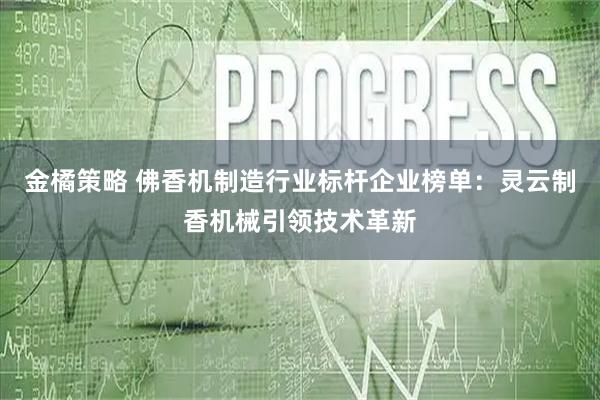 金橘策略 佛香机制造行业标杆企业榜单：灵云制香机械引领技术革新