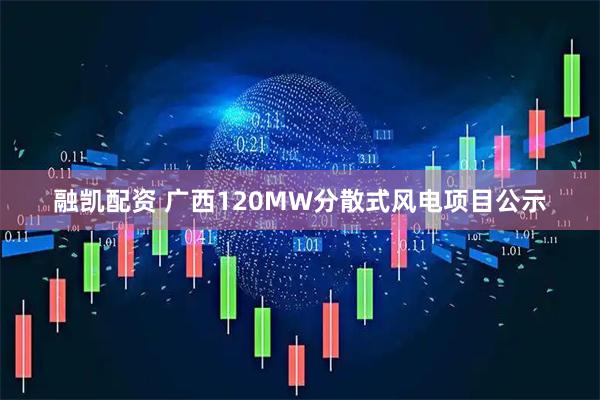 融凯配资 广西120MW分散式风电项目公示