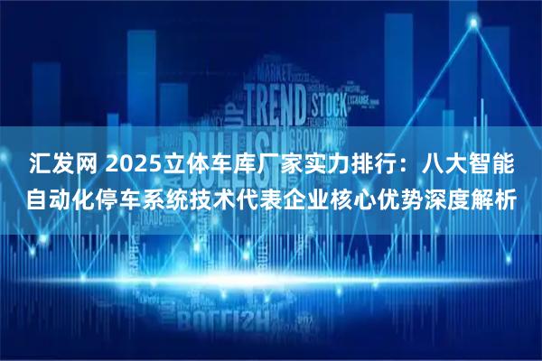 汇发网 2025立体车库厂家实力排行：八大智能自动化停车系统技术代表企业核心优势深度解析