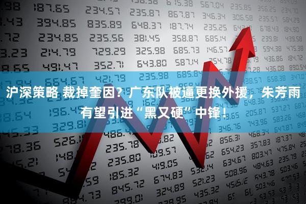 沪深策略 裁掉奎因?广东队被逼更换外援,朱芳雨有望引进“黑又硬”中锋!