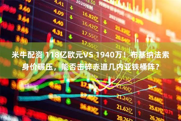 米牛配资 118亿欧元VS 1940万！布基纳法索身价碾压，能否击碎赤道几内亚铁桶阵？