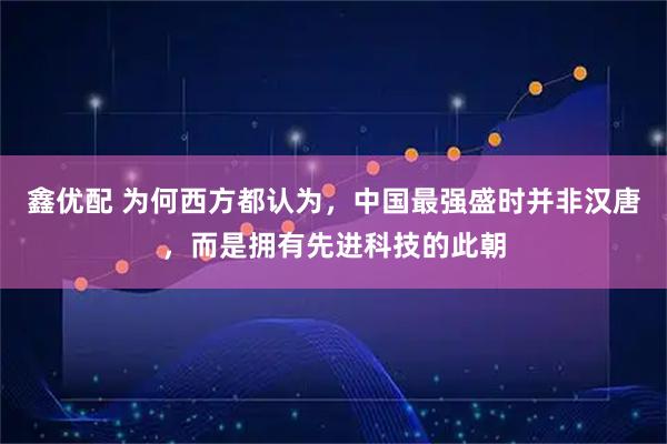 鑫优配 为何西方都认为，中国最强盛时并非汉唐，而是拥有先进科技的此朝
