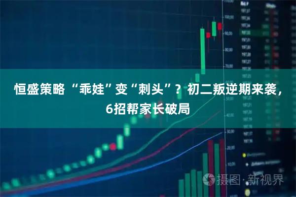 恒盛策略 “乖娃”变“刺头”？初二叛逆期来袭，6招帮家长破局