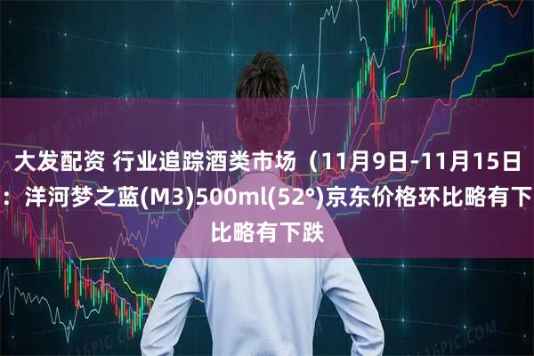 大发配资 行业追踪酒类市场(11月9日-11月15日):洋河梦之蓝(M3)500ml(52°)京东价格环比略有下跌