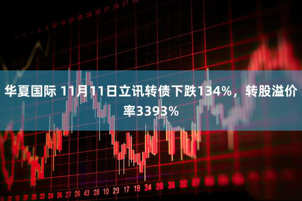 华夏国际 11月11日立讯转债下跌134%，转股溢价率3393%
