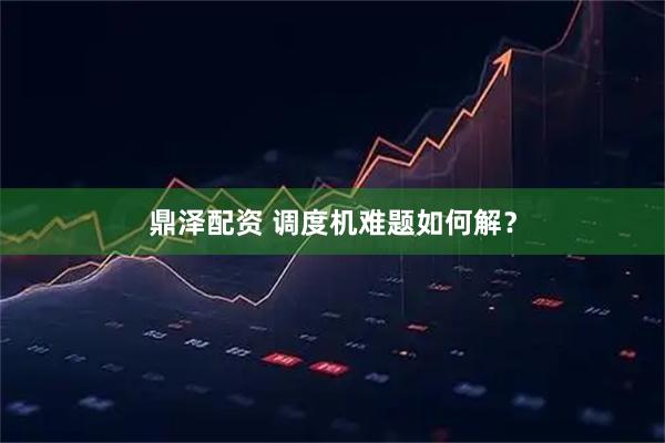 鼎泽配资 调度机难题如何解？
