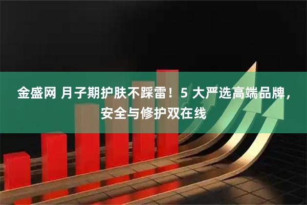 金盛网 月子期护肤不踩雷！5 大严选高端品牌，安全与修护双在线