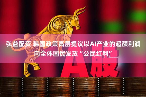 弘益配资 韩国政策高层提议以AI产业的超额利润向全体国民发放“公民红利”