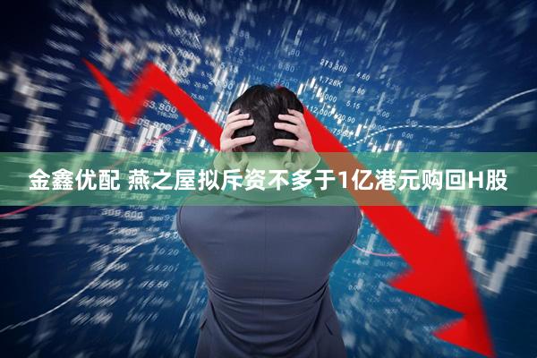 金鑫优配 燕之屋拟斥资不多于1亿港元购回H股