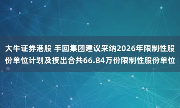 大牛证券港股 手回集团建议采纳2026年限制性股份单位计划及授出合共66.84万份限制性股份单位