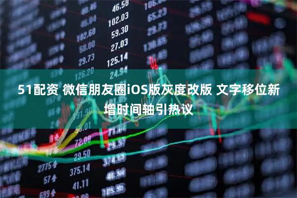 51配资 微信朋友圈iOS版灰度改版 文字移位新增时间轴引热议