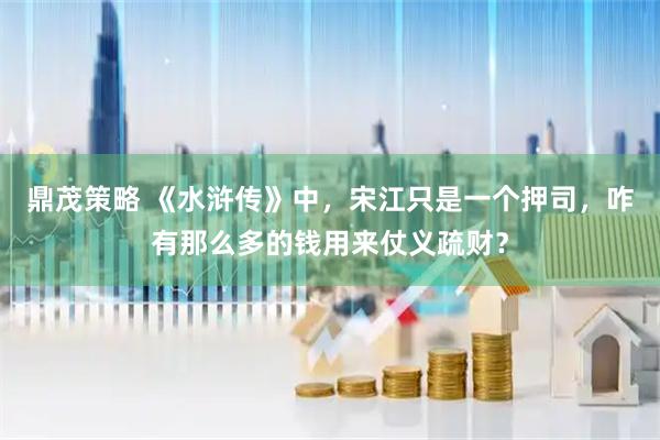 鼎茂策略 《水浒传》中，宋江只是一个押司，咋有那么多的钱用来仗义疏财？