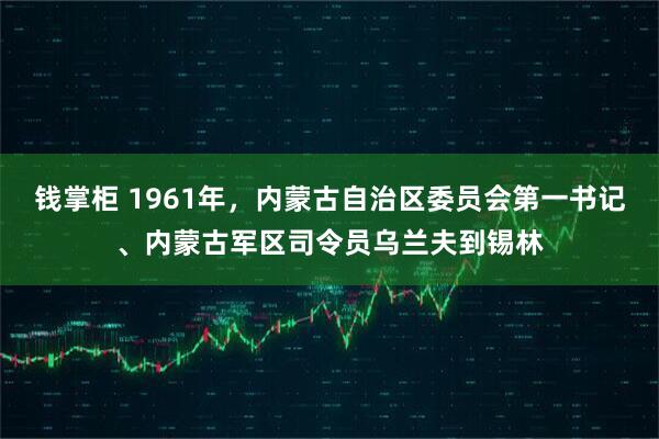 钱掌柜 1961年，内蒙古自治区委员会第一书记、内蒙古军区司令员乌兰夫到锡林