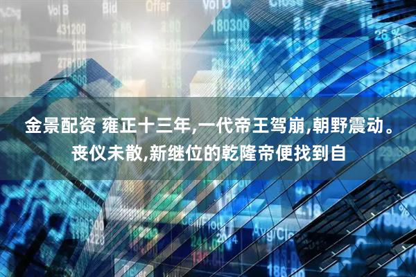 金景配资 雍正十三年,一代帝王驾崩,朝野震动。丧仪未散,新继位的乾隆帝便找到自