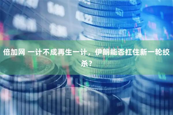 倍加网 一计不成再生一计，伊朗能否扛住新一轮绞杀？